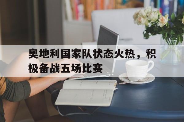 关于奥地利国家队状态火热，积极备战五场比赛的信息